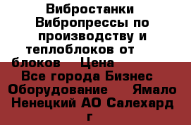 Вибростанки, Вибропрессы по производству и теплоблоков от 1000 блоков. › Цена ­ 550 000 - Все города Бизнес » Оборудование   . Ямало-Ненецкий АО,Салехард г.